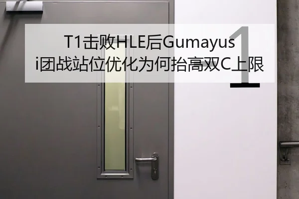 T1击败HLE后Gumayusi团战站位优化为何抬高双C上限