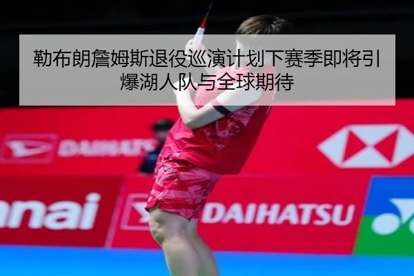 勒布朗詹姆斯退役巡演计划下赛季即将引爆湖人队与全球期待