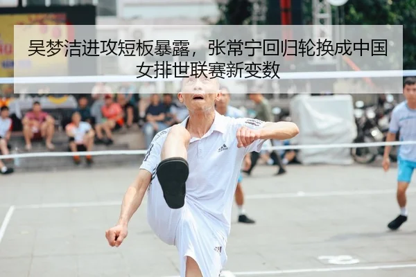 吴梦洁进攻短板暴露，张常宁回归轮换成中国女排世联赛新变数