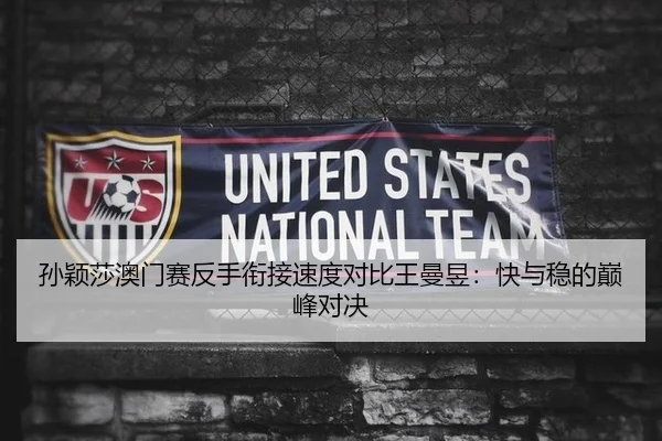 孙颖莎澳门赛反手衔接速度对比王曼昱：快与稳的巅峰对决