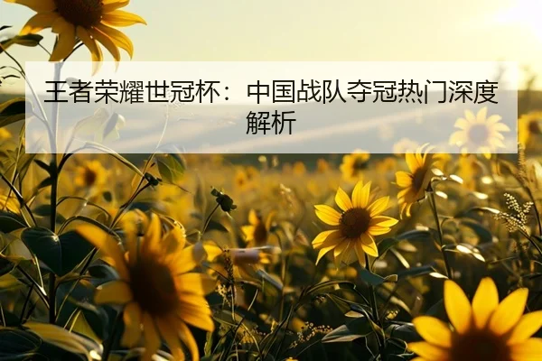王者荣耀世冠杯：中国战队夺冠热门深度解析