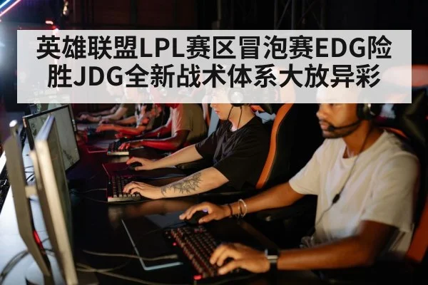 英雄联盟LPL赛区冒泡赛EDG险胜JDG全新战术体系大放异彩