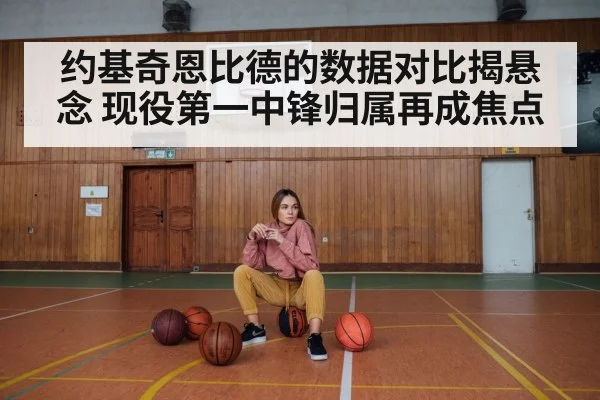 约基奇恩比德的数据对比揭悬念 现役第一中锋归属再成焦点