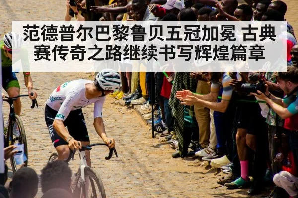 范德普尔巴黎鲁贝五冠加冕 古典赛传奇之路继续书写辉煌篇章