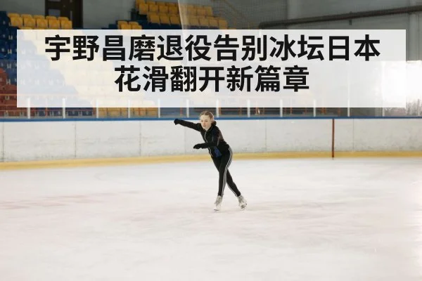 宇野昌磨退役告别冰坛日本花滑翻开新篇章